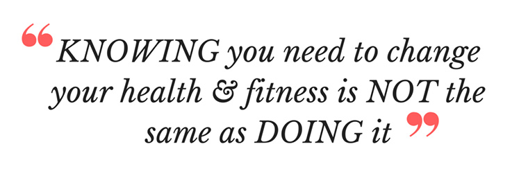 Knowing you need to change your health & fitness is NOT the same as doing it!
